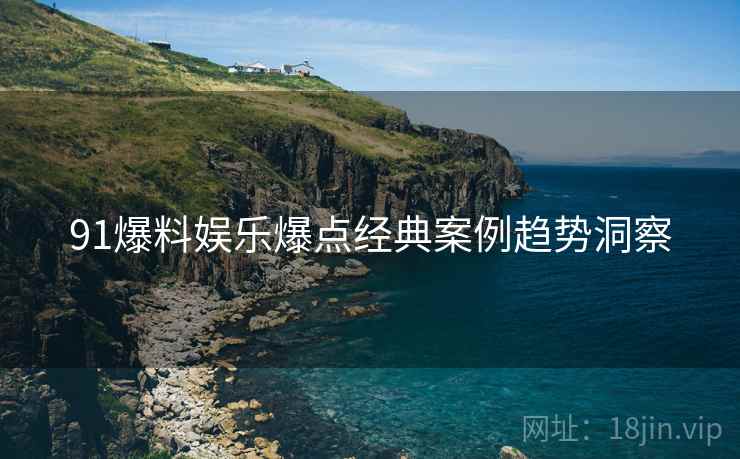 91爆料娱乐爆点经典案例趋势洞察