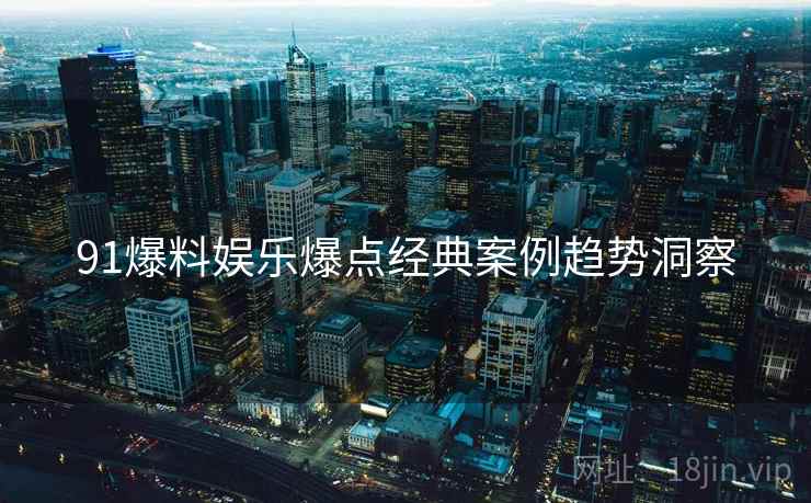 91爆料娱乐爆点经典案例趋势洞察