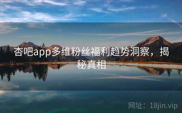 杏吧app多维粉丝福利趋势洞察，揭秘真相