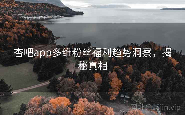 杏吧app多维粉丝福利趋势洞察，揭秘真相