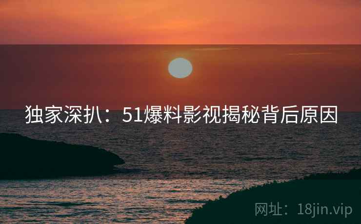 独家深扒：51爆料影视揭秘背后原因
