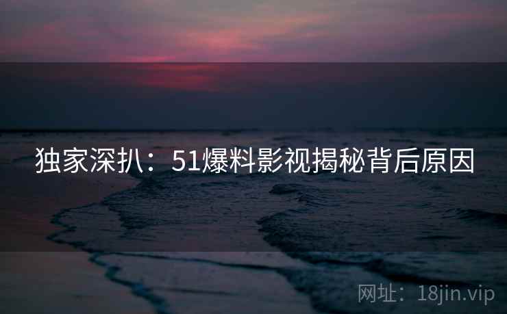 独家深扒：51爆料影视揭秘背后原因
