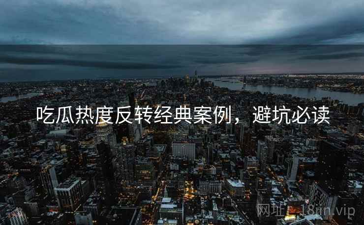 吃瓜热度反转经典案例，避坑必读