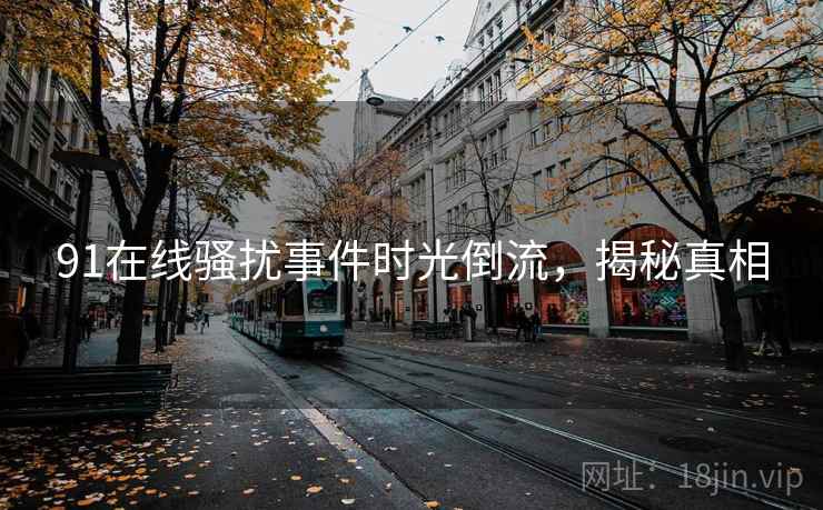 91在线骚扰事件时光倒流，揭秘真相