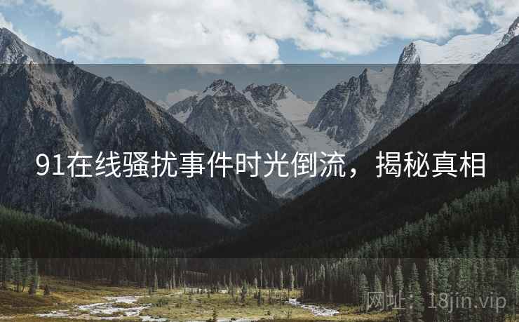91在线骚扰事件时光倒流，揭秘真相