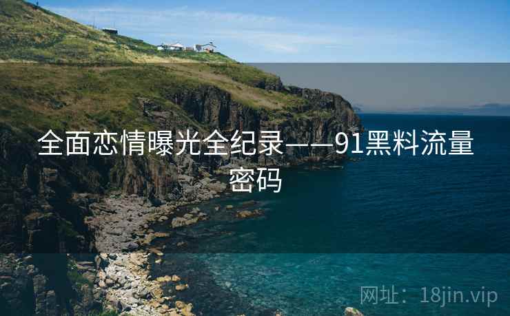 全面恋情曝光全纪录——91黑料流量密码