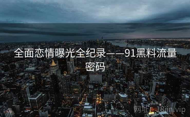 全面恋情曝光全纪录——91黑料流量密码