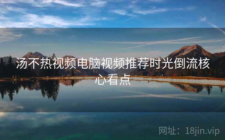 汤不热视频电脑视频推荐时光倒流核心看点