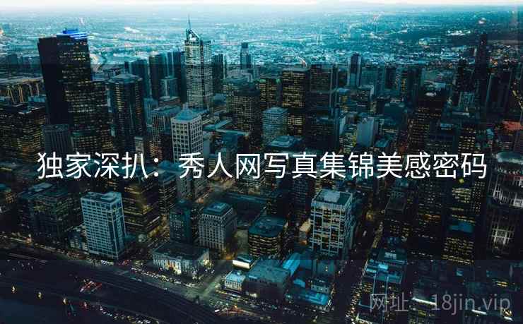 独家深扒：秀人网写真集锦美感密码