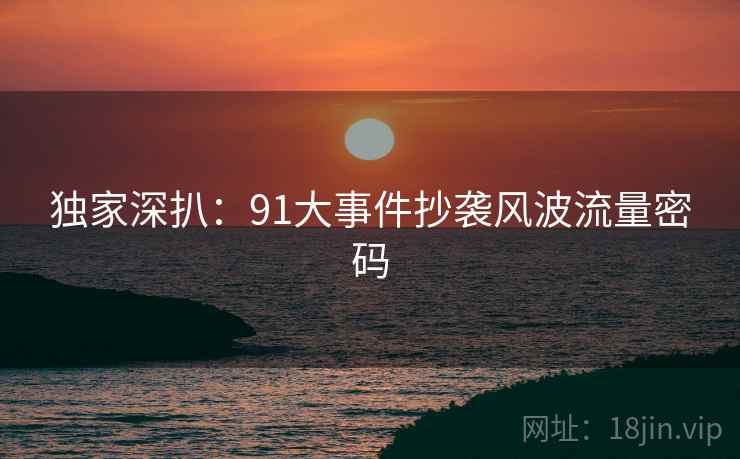 独家深扒：91大事件抄袭风波流量密码