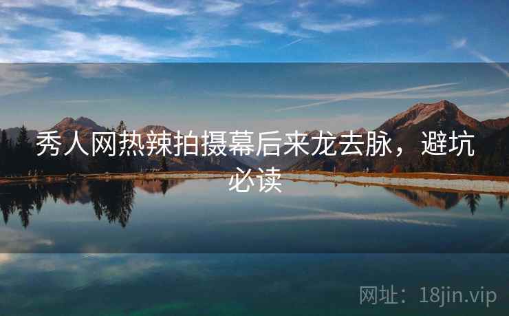 秀人网热辣拍摄幕后来龙去脉，避坑必读