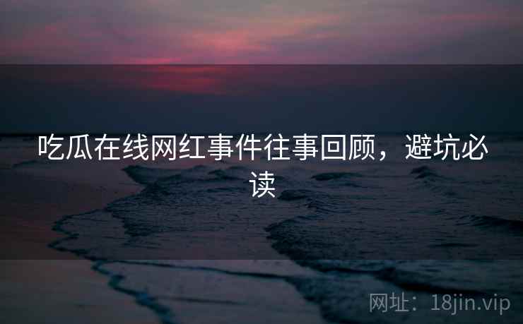 吃瓜在线网红事件往事回顾，避坑必读