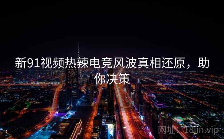 新91视频热辣电竞风波真相还原，助你决策