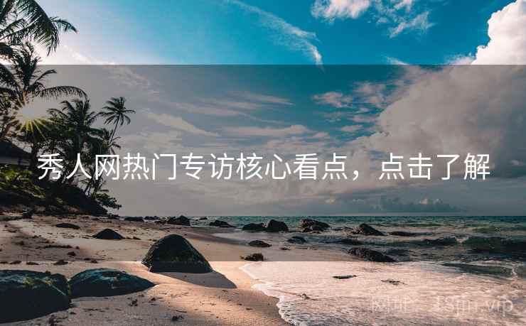 秀人网热门专访核心看点，点击了解