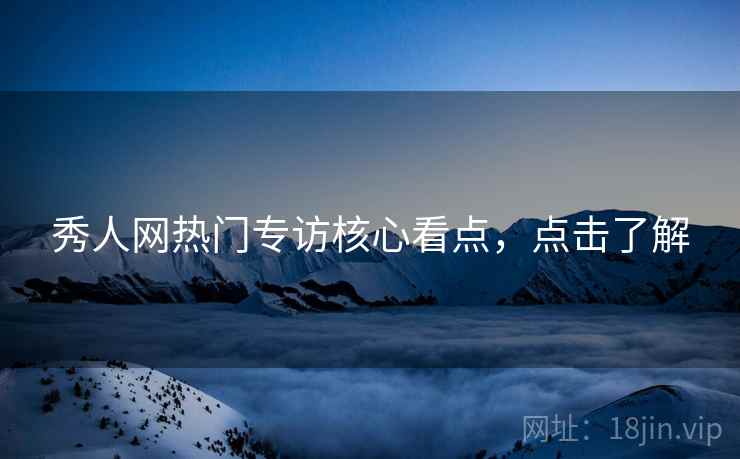 秀人网热门专访核心看点，点击了解
