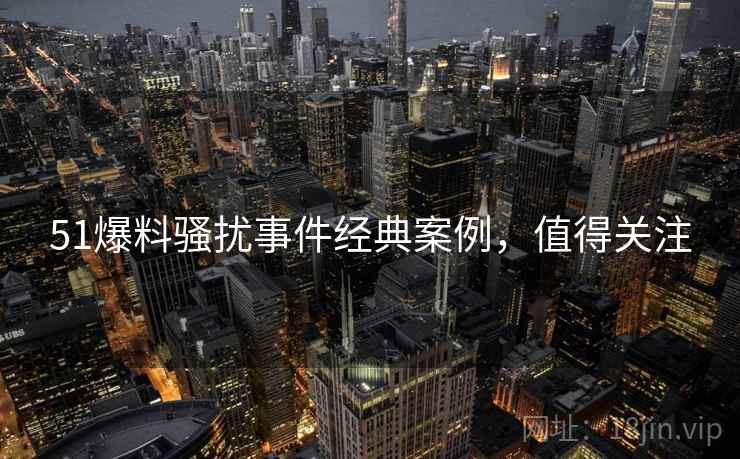 51爆料骚扰事件经典案例，值得关注