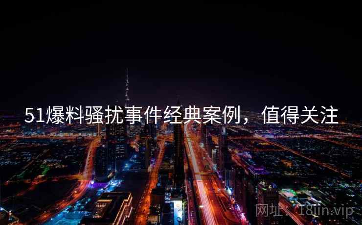51爆料骚扰事件经典案例，值得关注