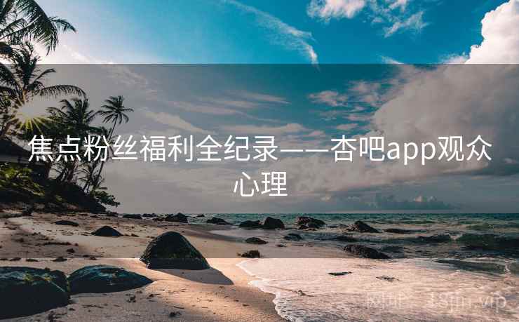 焦点粉丝福利全纪录——杏吧app观众心理