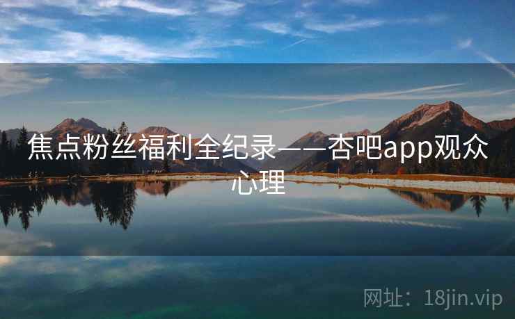 焦点粉丝福利全纪录——杏吧app观众心理
