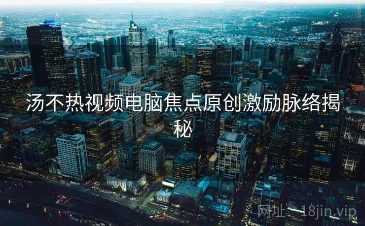 汤不热视频电脑焦点原创激励脉络揭秘