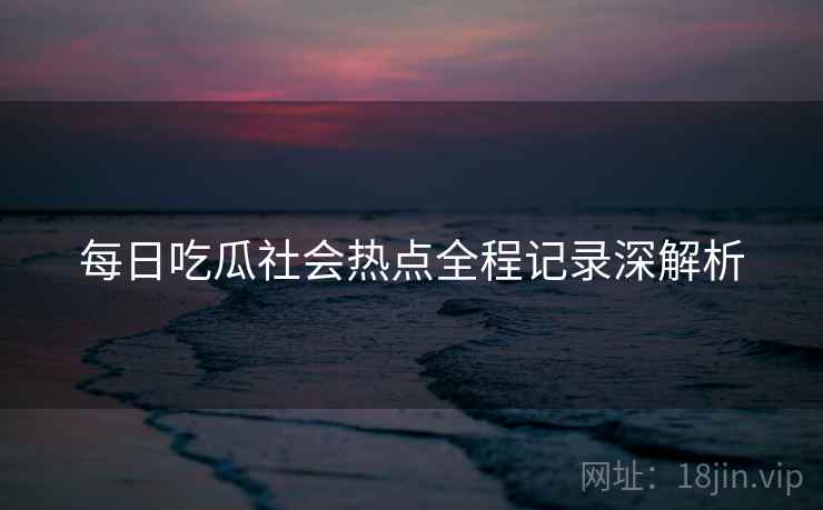 每日吃瓜社会热点全程记录深解析