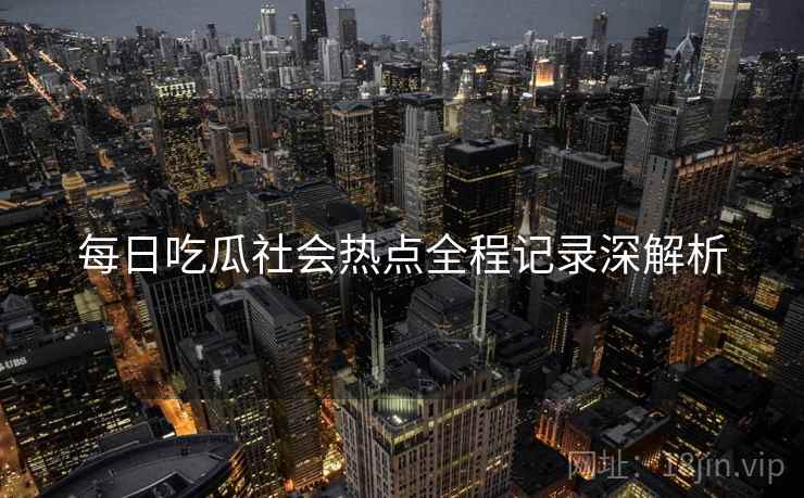 每日吃瓜社会热点全程记录深解析