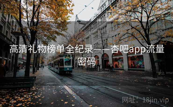 高清礼物榜单全纪录——杏吧app流量密码