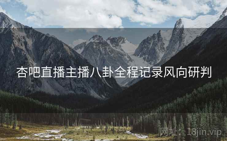 杏吧直播主播八卦全程记录风向研判