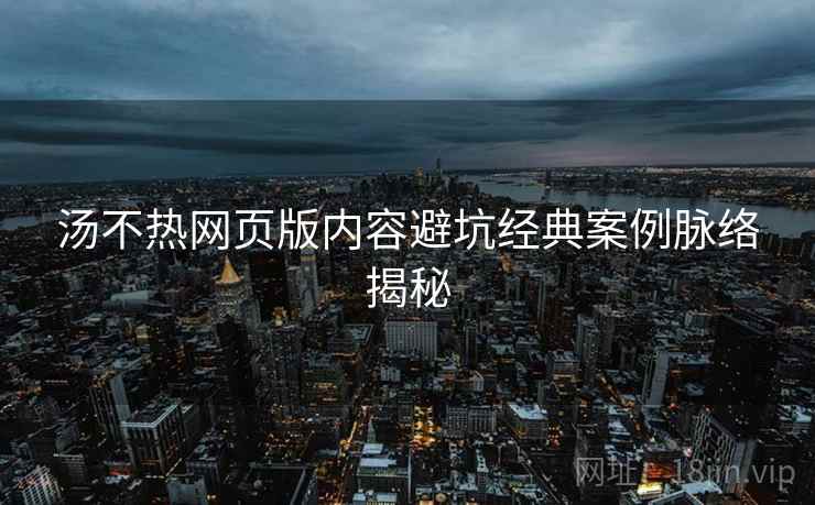 汤不热网页版内容避坑经典案例脉络揭秘