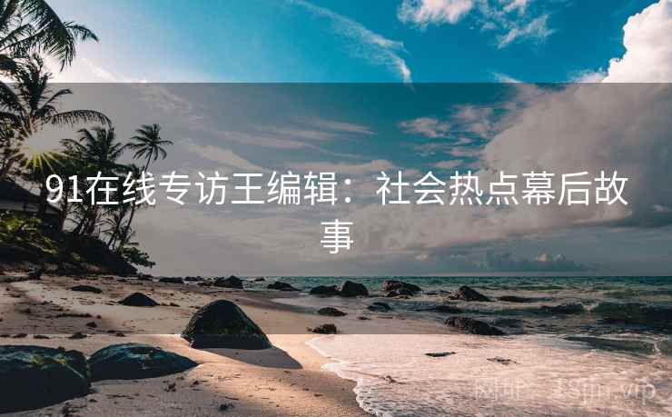 91在线专访王编辑：社会热点幕后故事