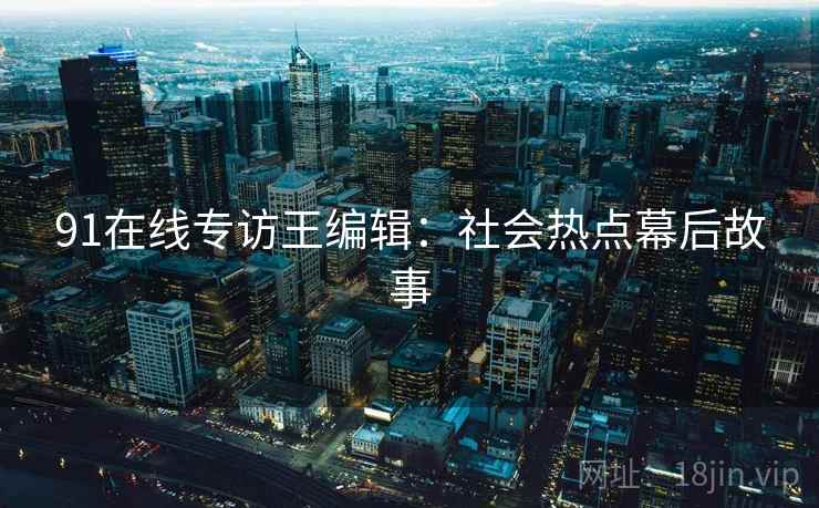 91在线专访王编辑：社会热点幕后故事