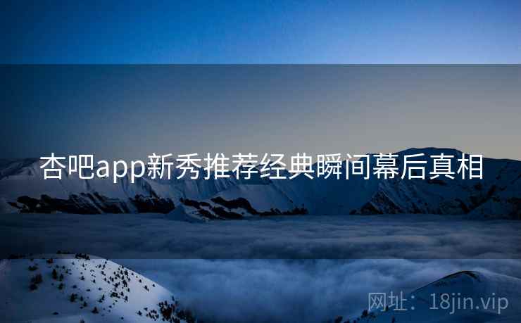 杏吧app新秀推荐经典瞬间幕后真相