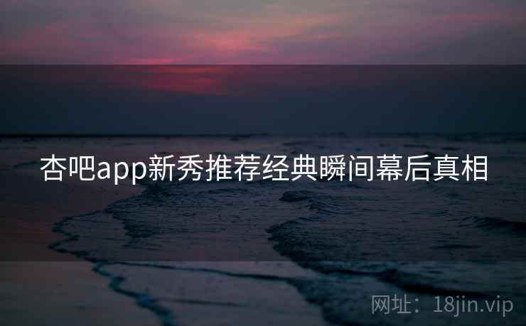 杏吧app新秀推荐经典瞬间幕后真相