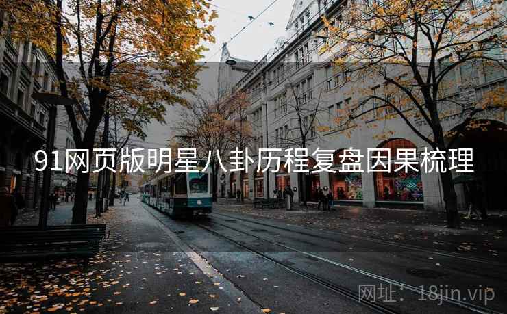 91网页版明星八卦历程复盘因果梳理