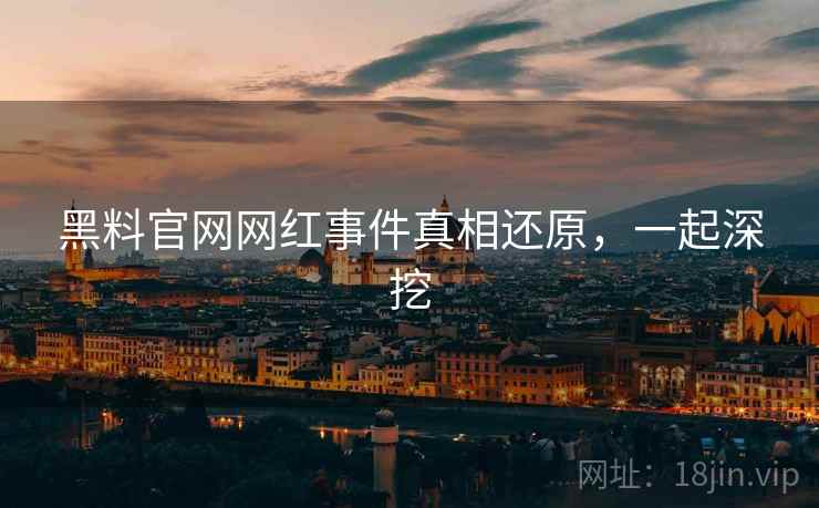 黑料官网网红事件真相还原，一起深挖