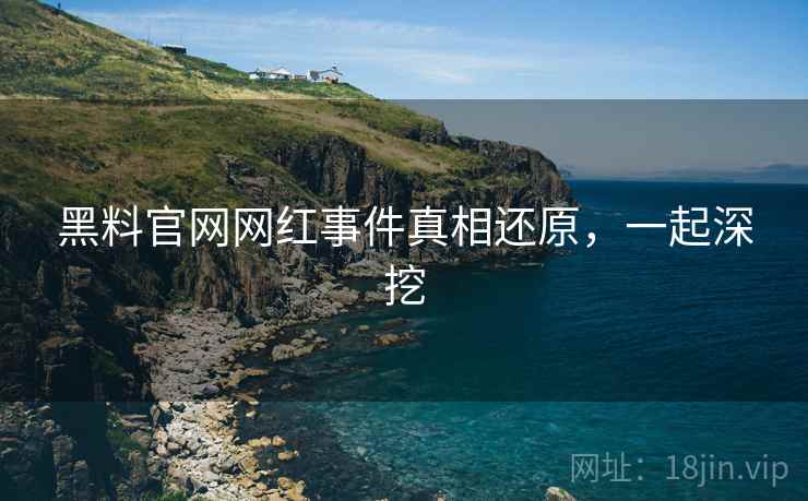 黑料官网网红事件真相还原，一起深挖