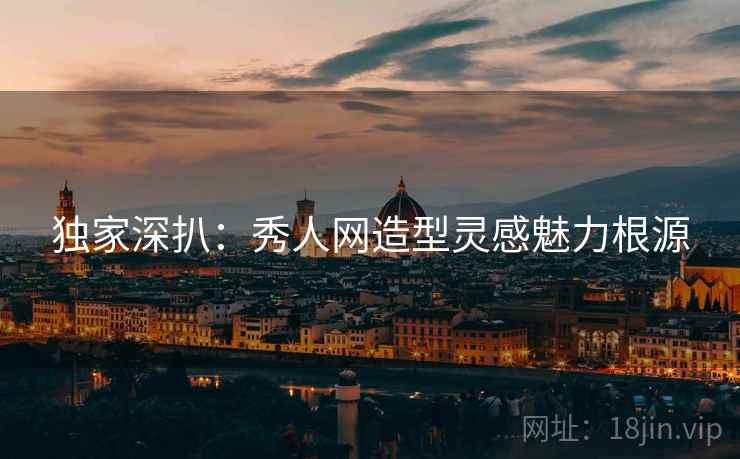 独家深扒：秀人网造型灵感魅力根源