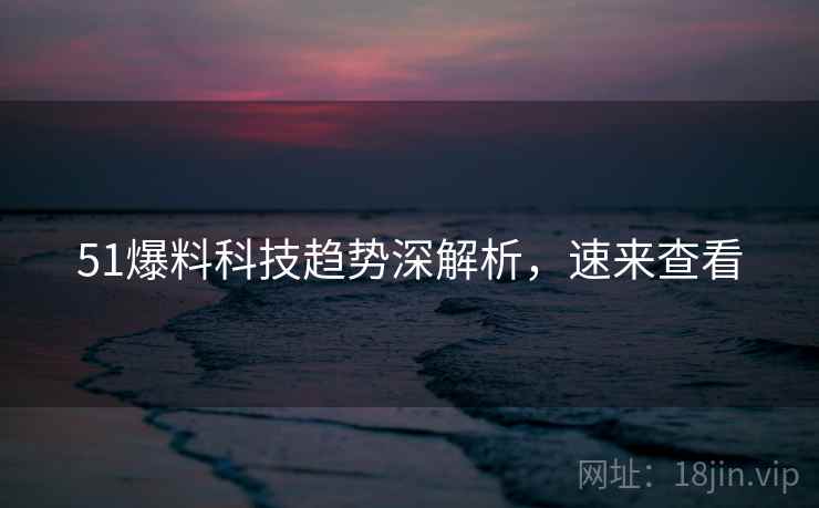 51爆料科技趋势深解析，速来查看