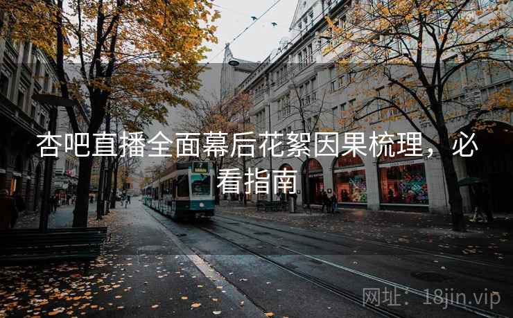 杏吧直播全面幕后花絮因果梳理，必看指南