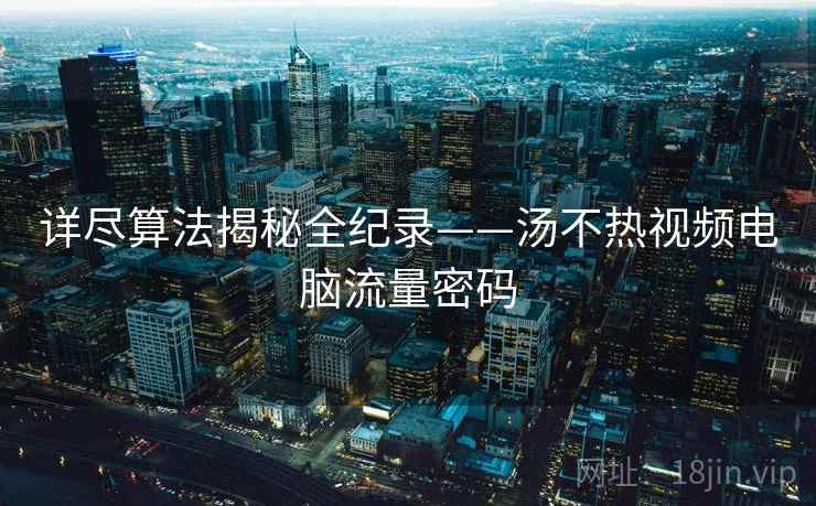 详尽算法揭秘全纪录——汤不热视频电脑流量密码