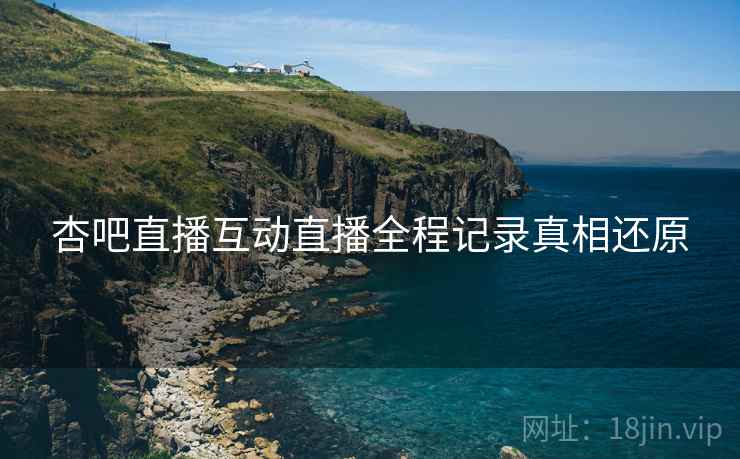 杏吧直播互动直播全程记录真相还原