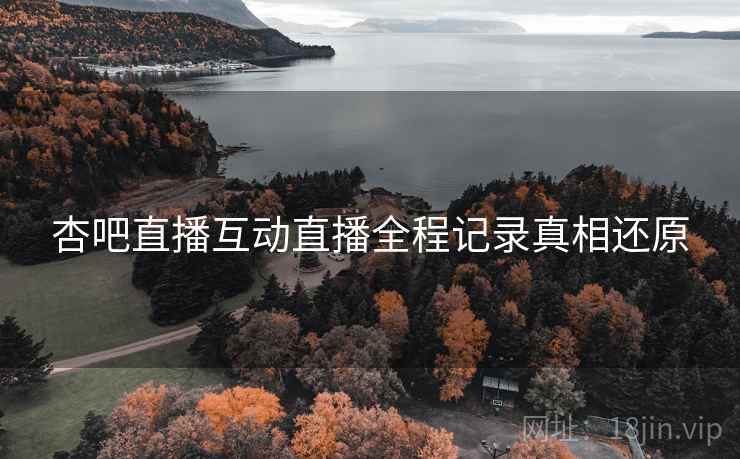 杏吧直播互动直播全程记录真相还原