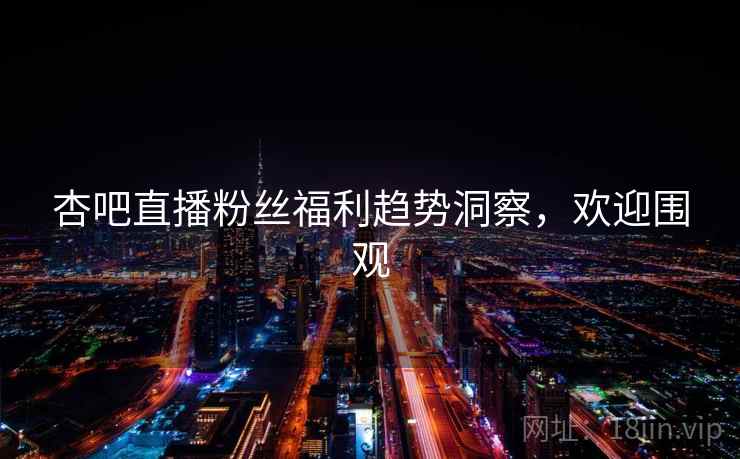 杏吧直播粉丝福利趋势洞察，欢迎围观