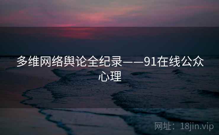 多维网络舆论全纪录——91在线公众心理