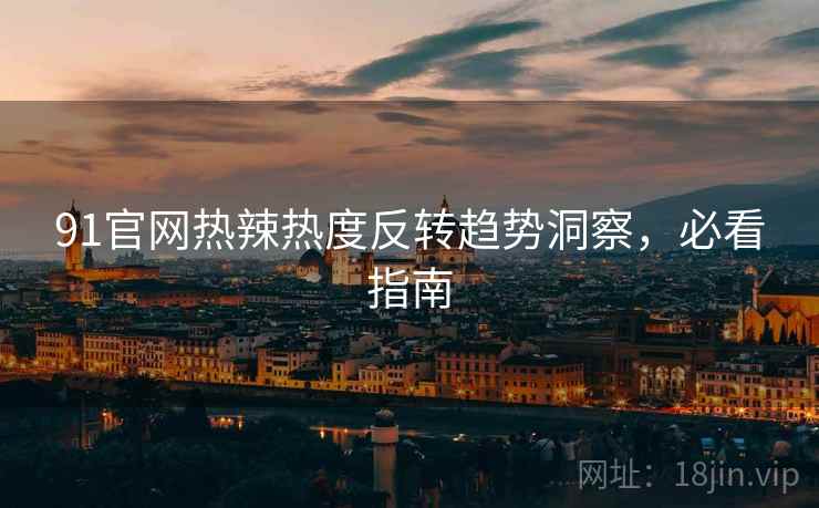 91官网热辣热度反转趋势洞察，必看指南