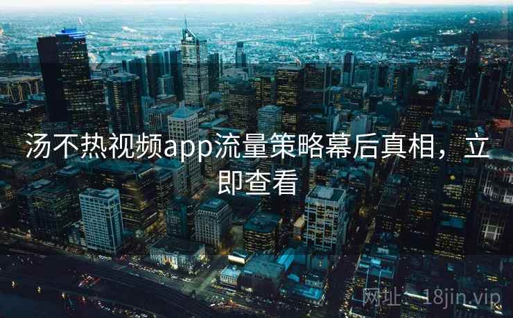 汤不热视频app流量策略幕后真相，立即查看
