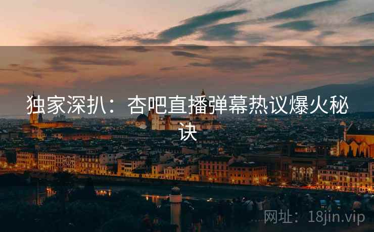 独家深扒：杏吧直播弹幕热议爆火秘诀