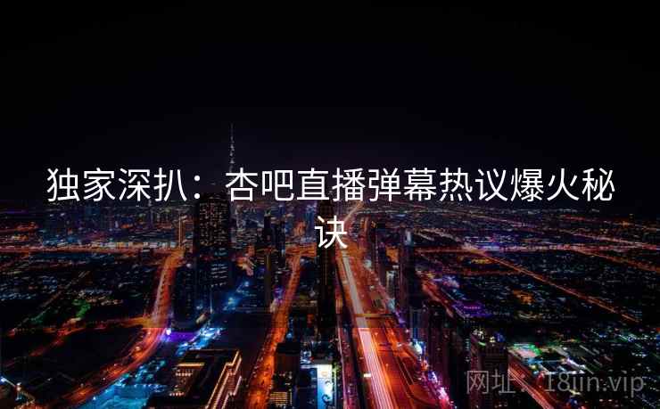 独家深扒：杏吧直播弹幕热议爆火秘诀