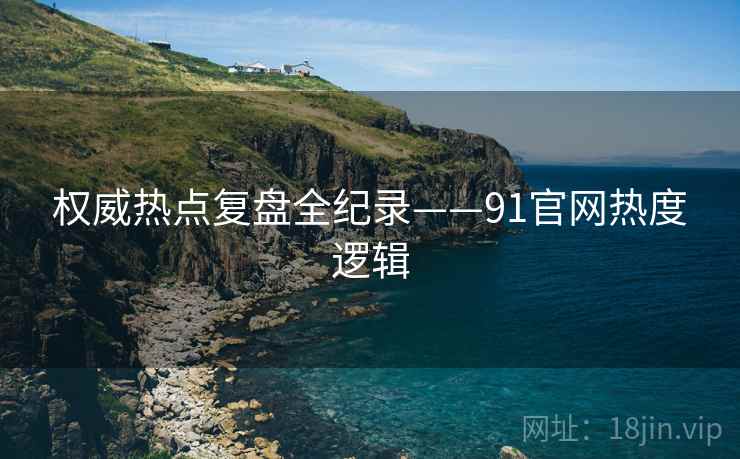 权威热点复盘全纪录——91官网热度逻辑