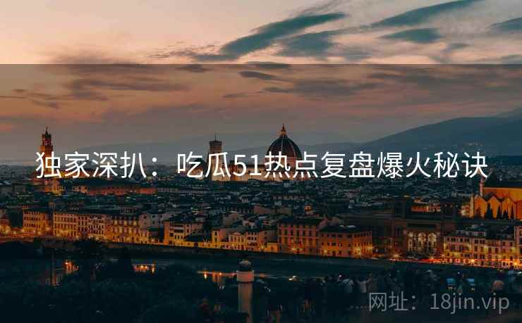 独家深扒：吃瓜51热点复盘爆火秘诀